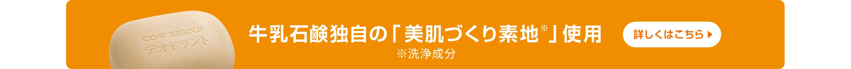 牛乳石鹸独自の「美肌づくり素地*」使用 ※洗浄成分 詳しくはこちら